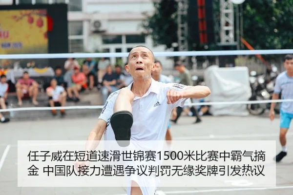 任子威在短道速滑世锦赛1500米比赛中霸气摘金 中国队接力遭遇争议判罚无缘奖牌引发热议