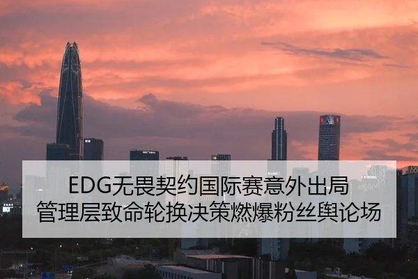 EDG无畏契约国际赛意外出局 管理层致命轮换决策燃爆粉丝舆论场
